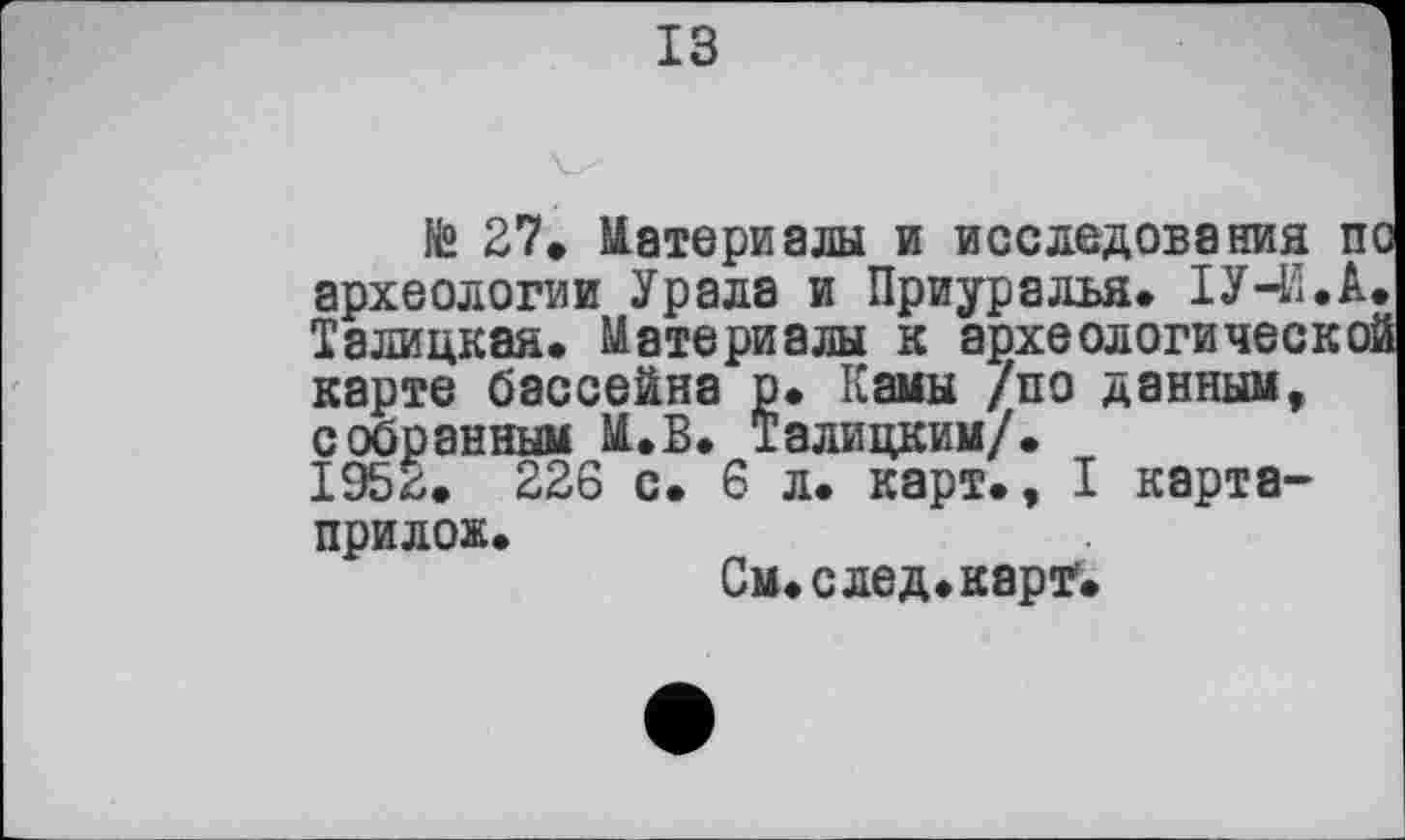 ﻿ІЗ
te 27. Материалы и исследования п археологии Урала и Приуралья. ІУ-И.А Талицкая. Материалы к археологическо: карте бассейна р. Камы /по данным, собранным И.В. Талицким/.
1952. 226 с. 6 л. карт., I карта-прило».
См. с лед «карт.